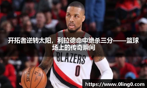 开拓者逆转太阳，利拉德命中绝杀三分——篮球场上的传奇瞬间