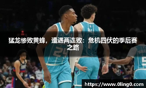 猛龙惨败黄蜂，遭遇两连败：危机四伏的季后赛之路