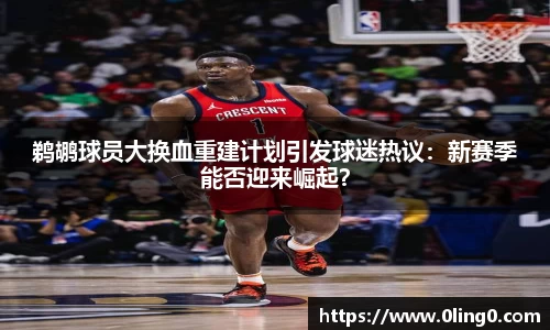 鹈鹕球员大换血重建计划引发球迷热议：新赛季能否迎来崛起？