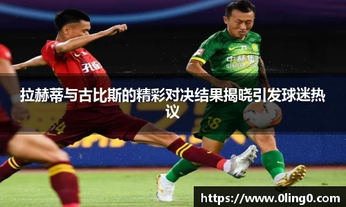 拉赫蒂与古比斯的精彩对决结果揭晓引发球迷热议