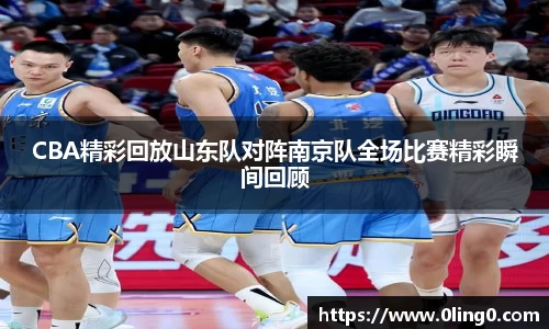 CBA精彩回放山东队对阵南京队全场比赛精彩瞬间回顾