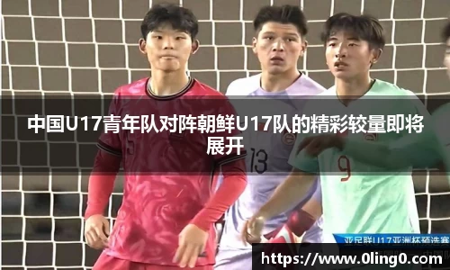中国U17青年队对阵朝鲜U17队的精彩较量即将展开