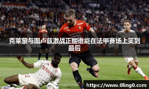 克莱蒙与图卢兹激战正酣谁能在法甲赛场上笑到最后