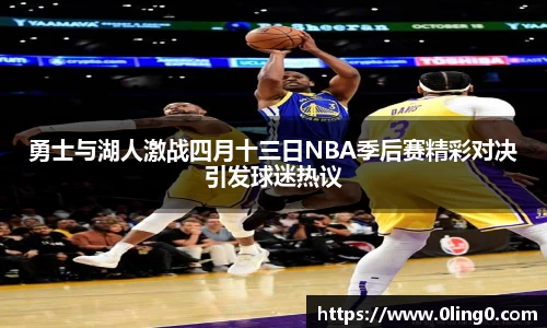 勇士与湖人激战四月十三日NBA季后赛精彩对决引发球迷热议