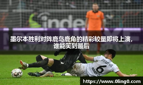 墨尔本胜利对阵鹿岛鹿角的精彩较量即将上演，谁能笑到最后