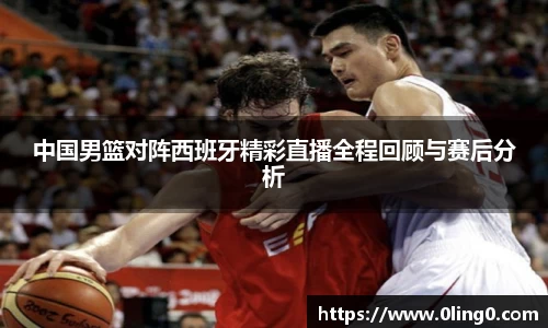 中国男篮对阵西班牙精彩直播全程回顾与赛后分析