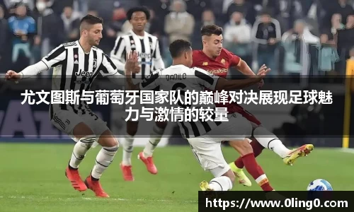 尤文图斯与葡萄牙国家队的巅峰对决展现足球魅力与激情的较量