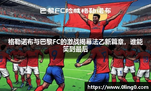 格勒诺布与巴黎FC的激战揭幕法乙新篇章，谁能笑到最后