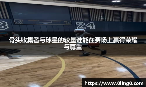 骨头收集者与球星的较量谁能在赛场上赢得荣耀与尊重