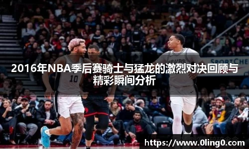 2016年NBA季后赛骑士与猛龙的激烈对决回顾与精彩瞬间分析