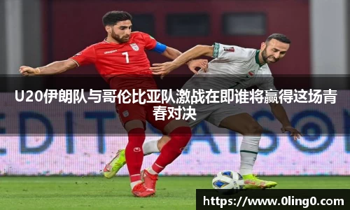 U20伊朗队与哥伦比亚队激战在即谁将赢得这场青春对决