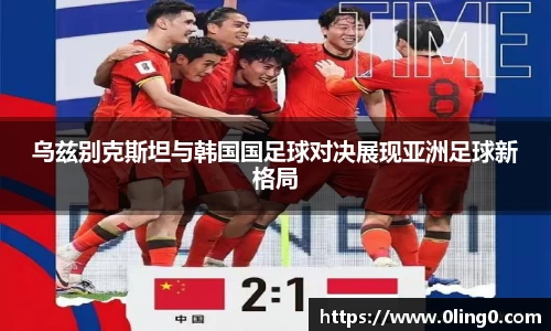 乌兹别克斯坦与韩国国足球对决展现亚洲足球新格局