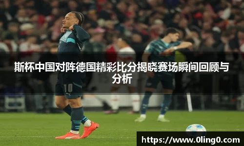 斯杯中国对阵德国精彩比分揭晓赛场瞬间回顾与分析