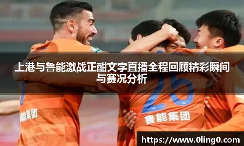 上港与鲁能激战正酣文字直播全程回顾精彩瞬间与赛况分析