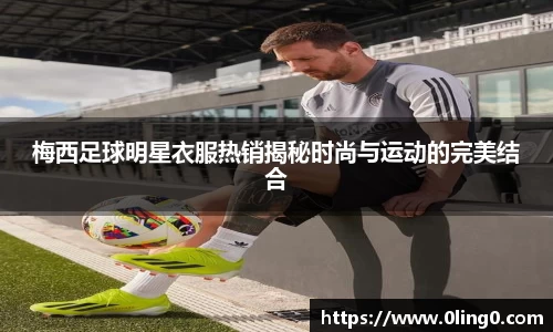 梅西足球明星衣服热销揭秘时尚与运动的完美结合