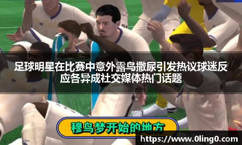 足球明星在比赛中意外露鸟撒尿引发热议球迷反应各异成社交媒体热门话题