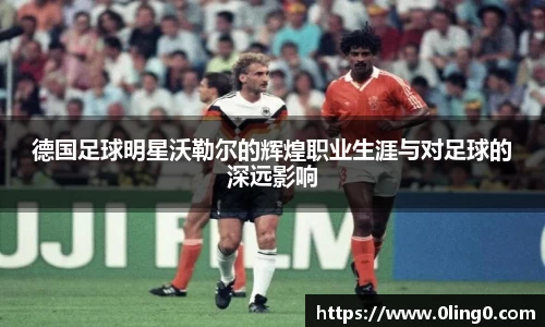 德国足球明星沃勒尔的辉煌职业生涯与对足球的深远影响