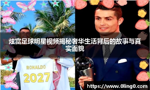 炫富足球明星视频揭秘奢华生活背后的故事与真实面貌
