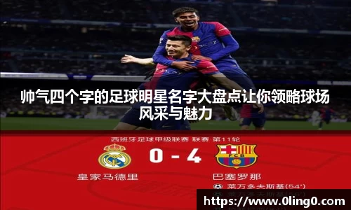 帅气四个字的足球明星名字大盘点让你领略球场风采与魅力