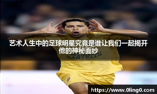 艺术人生中的足球明星究竟是谁让我们一起揭开他的神秘面纱