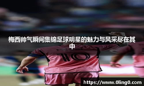 梅西帅气瞬间集锦足球明星的魅力与风采尽在其中