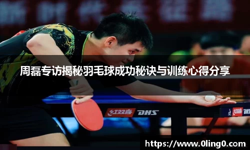周磊专访揭秘羽毛球成功秘诀与训练心得分享