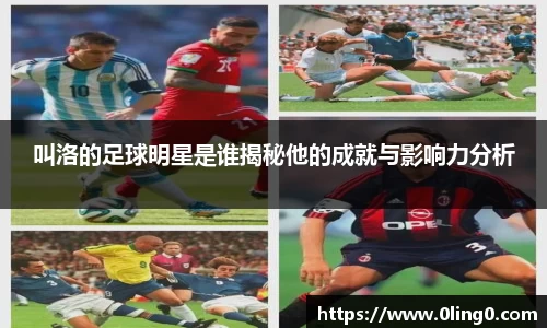 叫洛的足球明星是谁揭秘他的成就与影响力分析